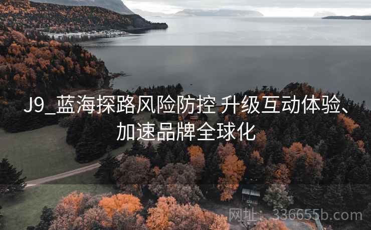 J9_蓝海探路风险防控 升级互动体验、加速品牌全球化