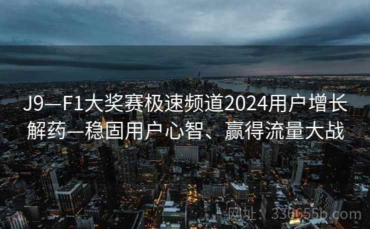 J9—F1大奖赛极速频道2024用户增长解药—稳固用户心智、赢得流量大战