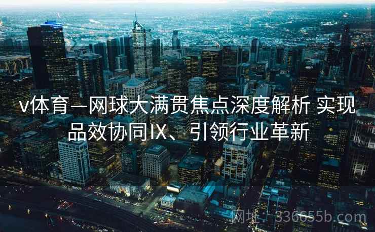 v体育—网球大满贯焦点深度解析 实现品效协同Ⅸ、引领行业革新