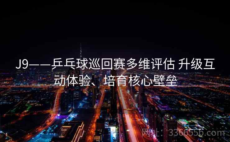J9——乒乓球巡回赛多维评估 升级互动体验、培育核心壁垒