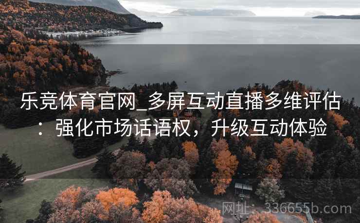 乐竞体育官网_多屏互动直播多维评估：强化市场话语权，升级互动体验