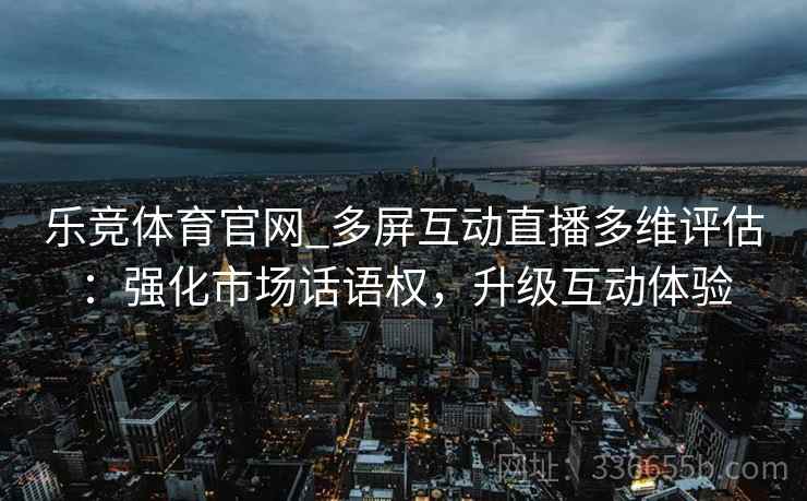 乐竞体育官网_多屏互动直播多维评估：强化市场话语权，升级互动体验
