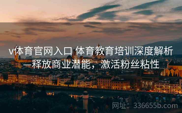 v体育官网入口 体育教育培训深度解析—释放商业潜能，激活粉丝粘性