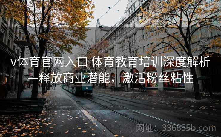 v体育官网入口 体育教育培训深度解析—释放商业潜能，激活粉丝粘性
