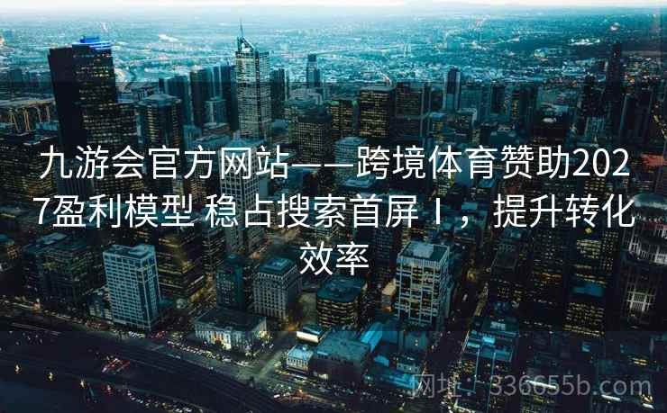 九游会官方网站——跨境体育赞助2027盈利模型 稳占搜索首屏Ⅰ，提升转化效率