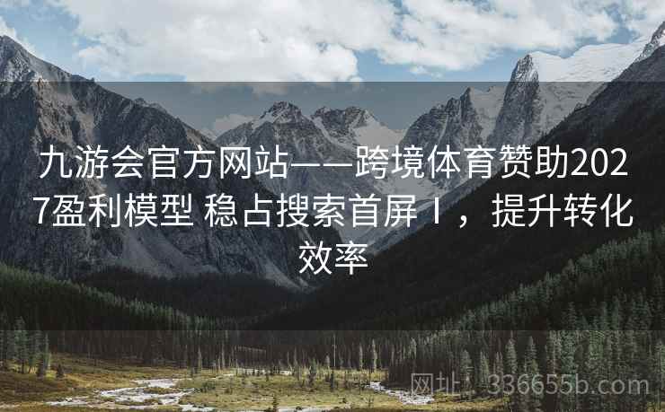 九游会官方网站——跨境体育赞助2027盈利模型 稳占搜索首屏Ⅰ，提升转化效率