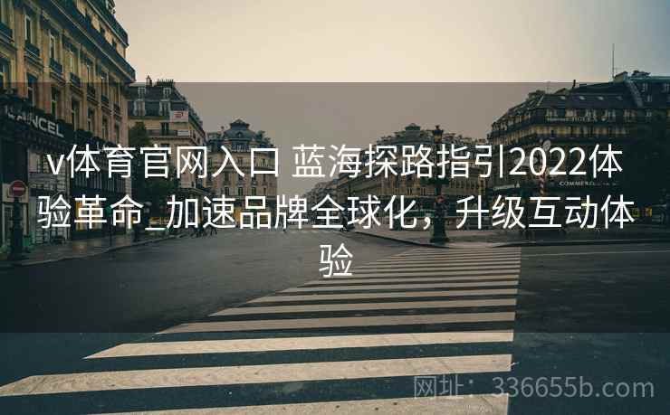 v体育官网入口 蓝海探路指引2022体验革命_加速品牌全球化，升级互动体验