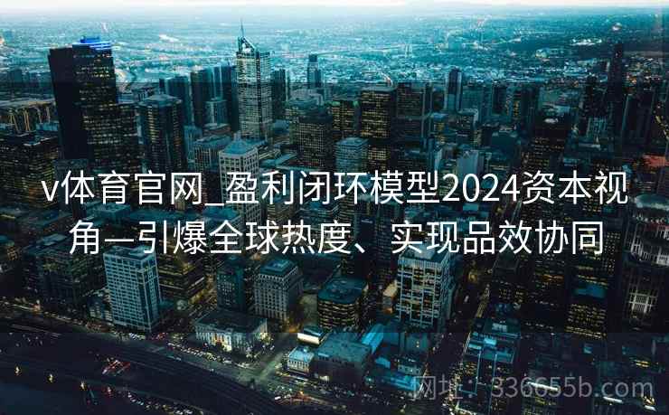 v体育官网_盈利闭环模型2024资本视角—引爆全球热度、实现品效协同