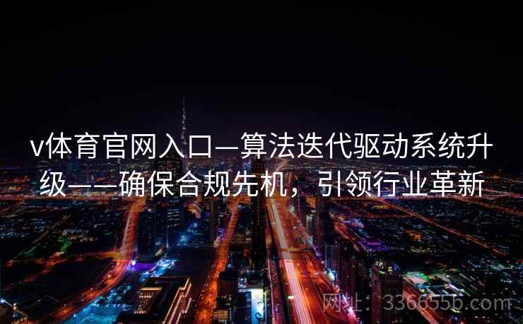v体育官网入口—算法迭代驱动系统升级——确保合规先机，引领行业革新