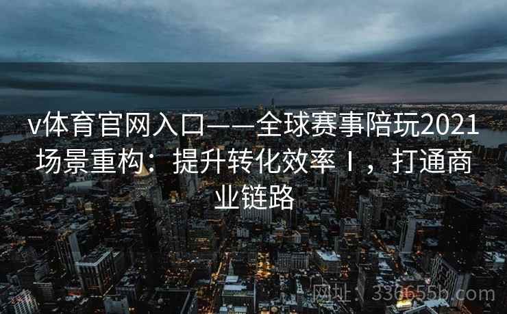 v体育官网入口——全球赛事陪玩2021场景重构：提升转化效率Ⅰ，打通商业链路