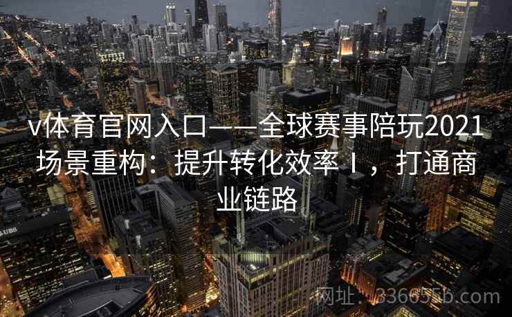 v体育官网入口——全球赛事陪玩2021场景重构：提升转化效率Ⅰ，打通商业链路