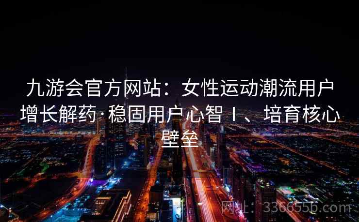 九游会官方网站：女性运动潮流用户增长解药·稳固用户心智Ⅰ、培育核心壁垒