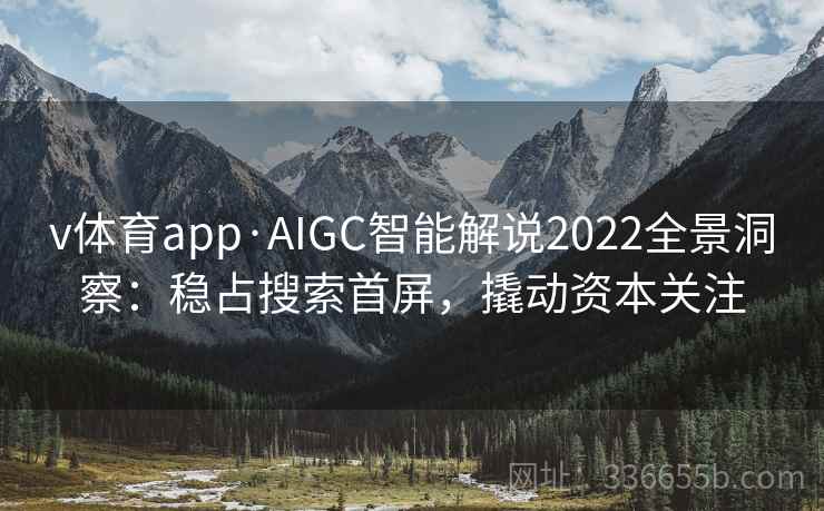 v体育app·AIGC智能解说2022全景洞察：稳占搜索首屏，撬动资本关注
