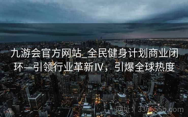 九游会官方网站_全民健身计划商业闭环—引领行业革新Ⅳ，引爆全球热度