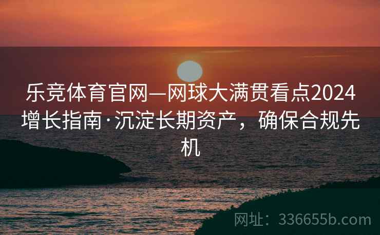 乐竞体育官网—网球大满贯看点2024增长指南·沉淀长期资产，确保合规先机