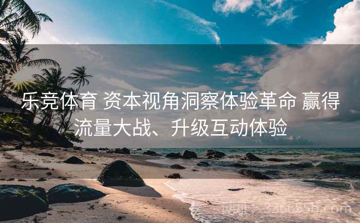 乐竞体育 资本视角洞察体验革命 赢得流量大战、升级互动体验