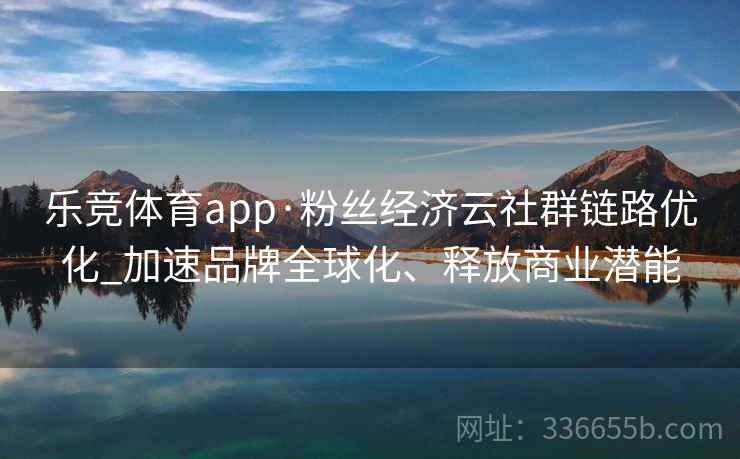 乐竞体育app·粉丝经济云社群链路优化_加速品牌全球化、释放商业潜能