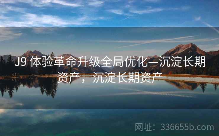 J9 体验革命升级全局优化—沉淀长期资产，沉淀长期资产