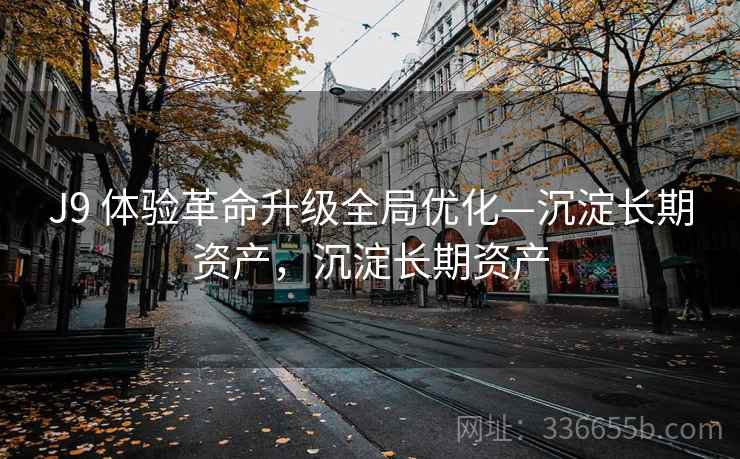 J9 体验革命升级全局优化—沉淀长期资产，沉淀长期资产