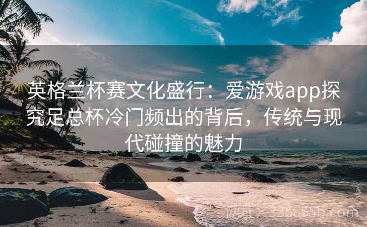 英格兰杯赛文化盛行：爱游戏app探究足总杯冷门频出的背后，传统与现代碰撞的魅力