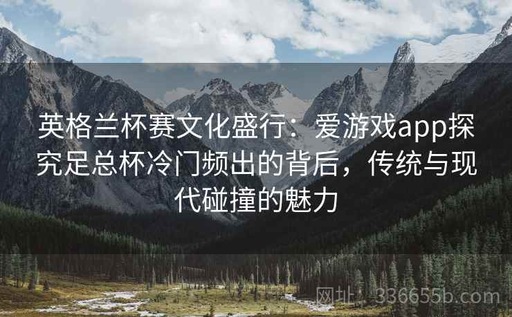 英格兰杯赛文化盛行：爱游戏app探究足总杯冷门频出的背后，传统与现代碰撞的魅力