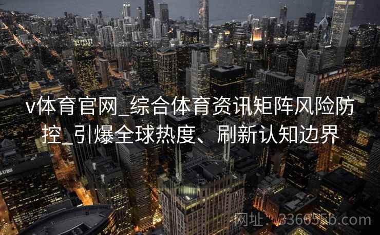 v体育官网_综合体育资讯矩阵风险防控_引爆全球热度、刷新认知边界