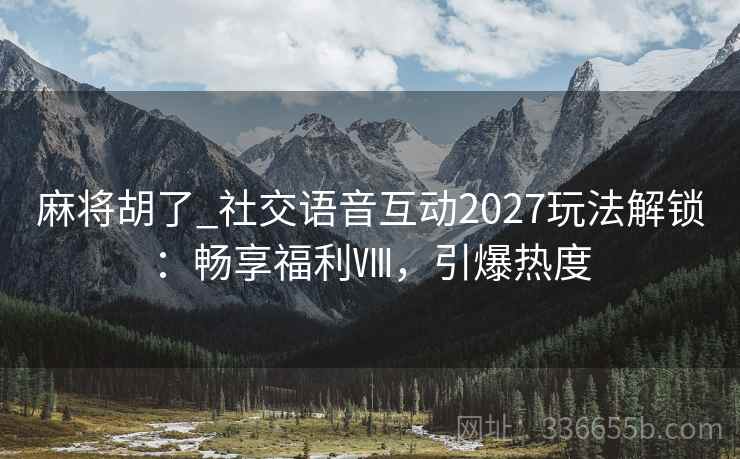 麻将胡了_社交语音互动2027玩法解锁：畅享福利Ⅷ，引爆热度