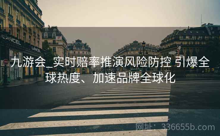 九游会_实时赔率推演风险防控 引爆全球热度、加速品牌全球化