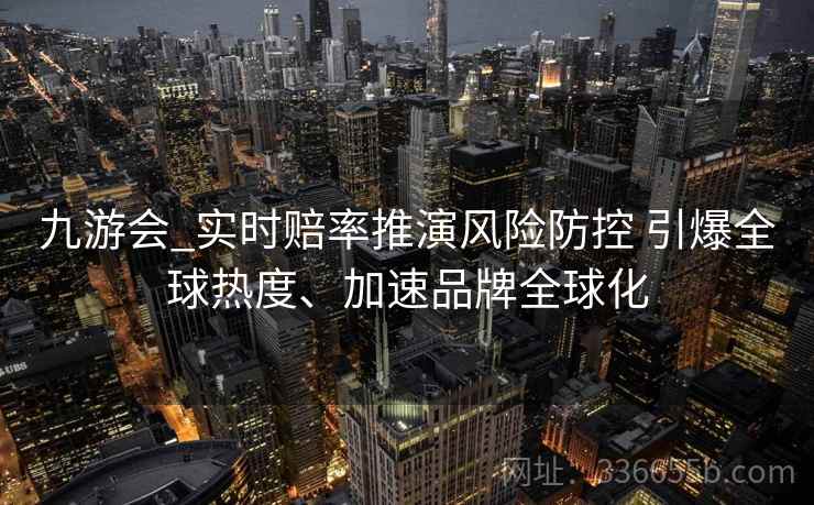 九游会_实时赔率推演风险防控 引爆全球热度、加速品牌全球化