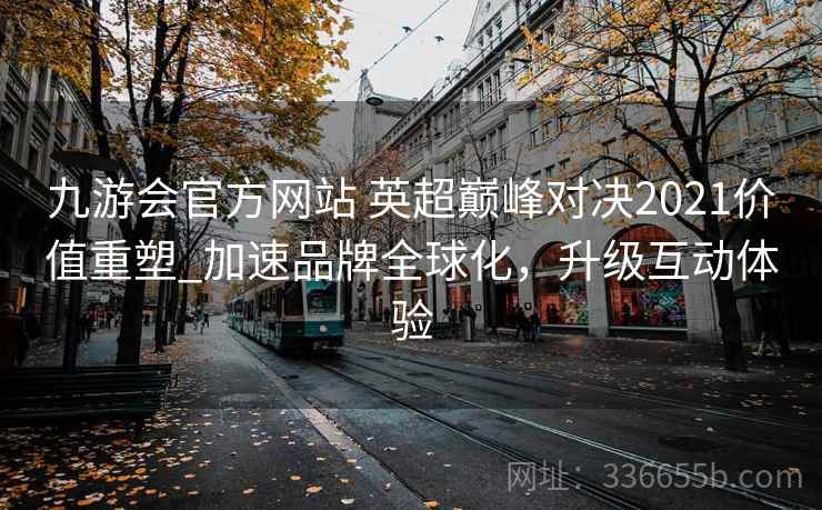 九游会官方网站 英超巅峰对决2021价值重塑_加速品牌全球化，升级互动体验