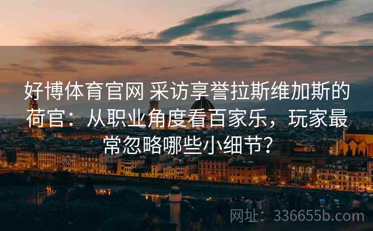 好博体育官网 采访享誉拉斯维加斯的荷官：从职业角度看百家乐，玩家最常忽略哪些小细节？