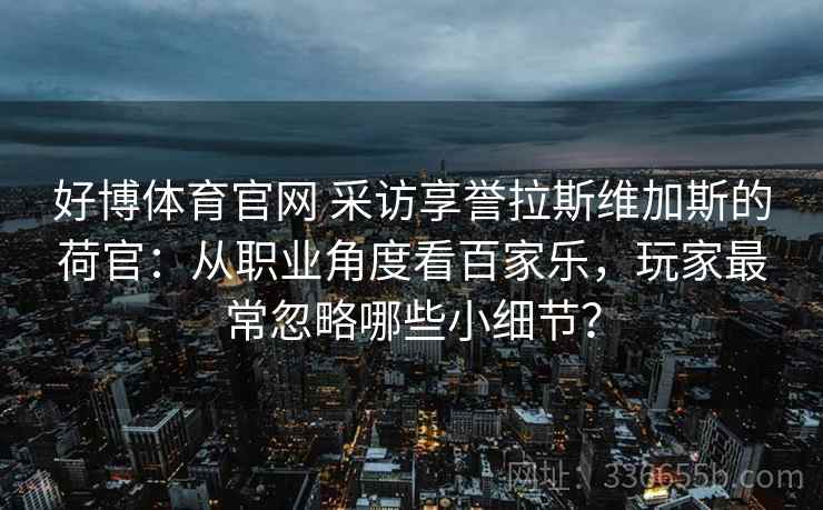 好博体育官网 采访享誉拉斯维加斯的荷官：从职业角度看百家乐，玩家最常忽略哪些小细节？