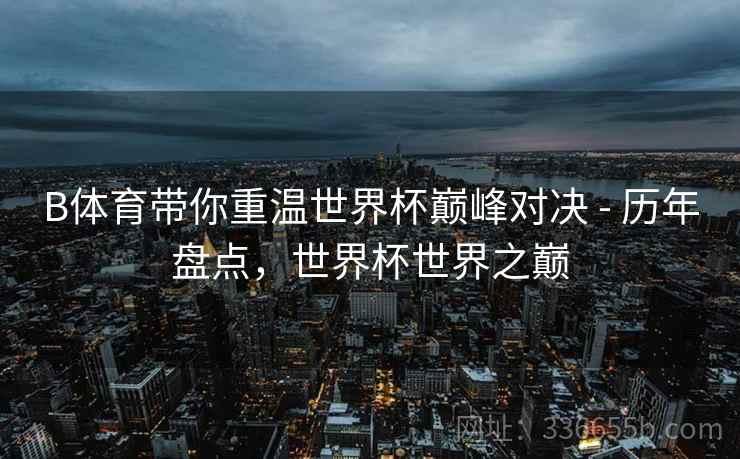 B体育带你重温世界杯巅峰对决 - 历年盘点，世界杯世界之巅