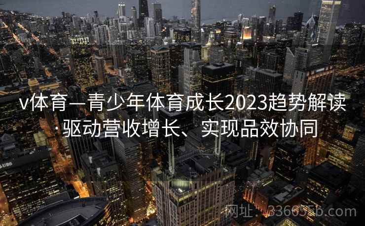 v体育—青少年体育成长2023趋势解读·驱动营收增长、实现品效协同