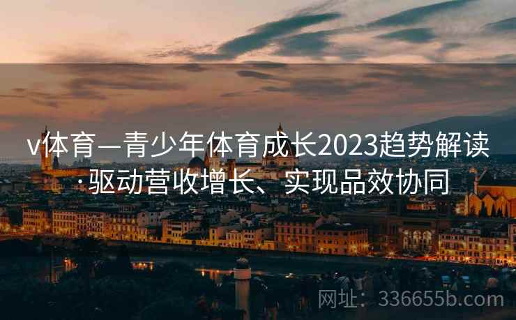 v体育—青少年体育成长2023趋势解读·驱动营收增长、实现品效协同