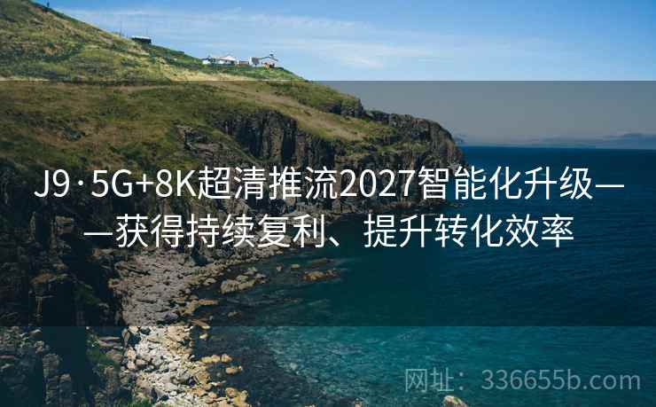 J9·5G+8K超清推流2027智能化升级——获得持续复利、提升转化效率