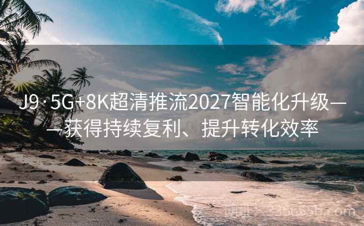 J9·5G+8K超清推流2027智能化升级——获得持续复利、提升转化效率