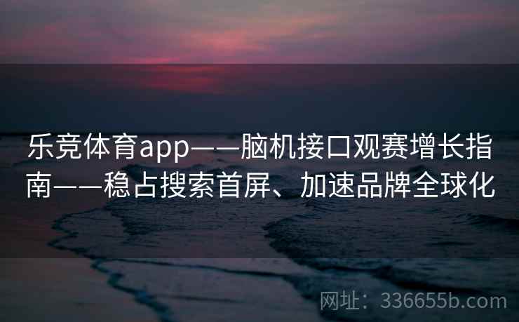 乐竞体育app——脑机接口观赛增长指南——稳占搜索首屏、加速品牌全球化