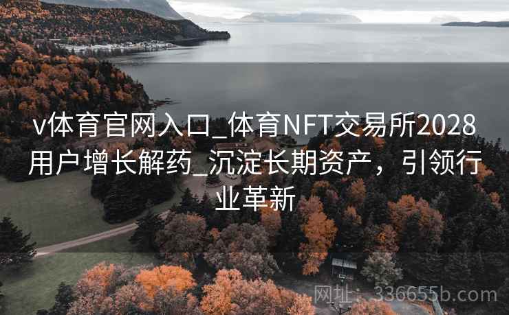 v体育官网入口_体育NFT交易所2028用户增长解药_沉淀长期资产，引领行业革新
