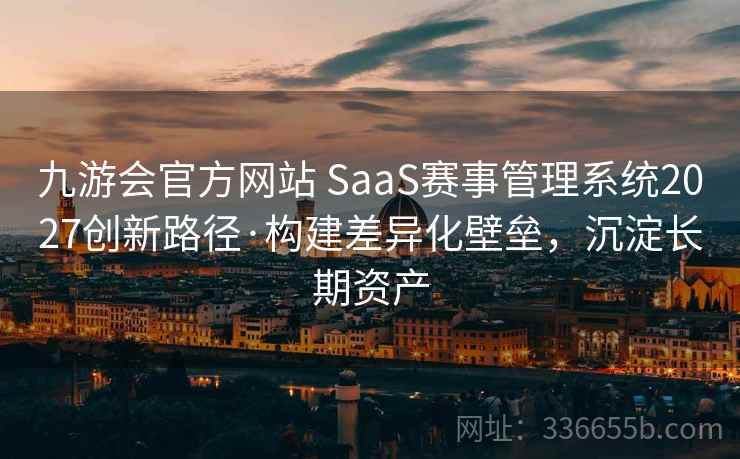 九游会官方网站 SaaS赛事管理系统2027创新路径·构建差异化壁垒，沉淀长期资产