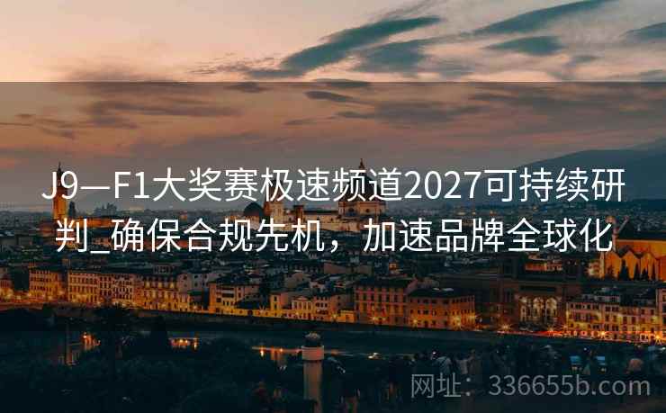 J9—F1大奖赛极速频道2027可持续研判_确保合规先机，加速品牌全球化