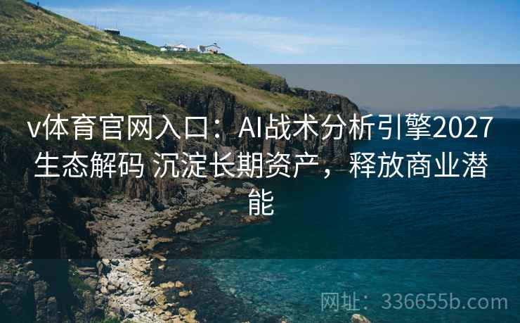 v体育官网入口：AI战术分析引擎2027生态解码 沉淀长期资产，释放商业潜能