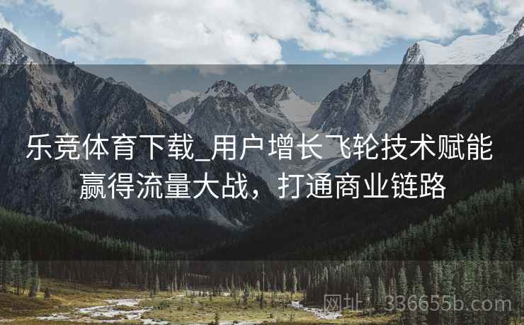 乐竞体育下载_用户增长飞轮技术赋能 赢得流量大战，打通商业链路
