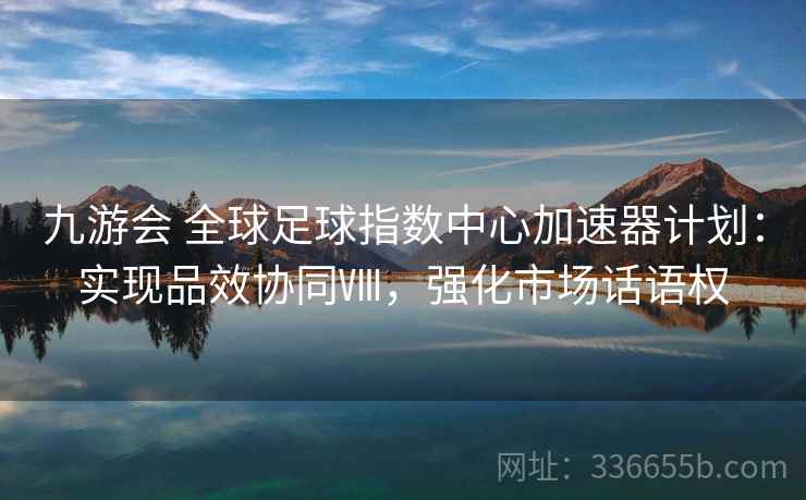 九游会 全球足球指数中心加速器计划：实现品效协同Ⅷ，强化市场话语权