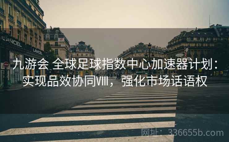 九游会 全球足球指数中心加速器计划：实现品效协同Ⅷ，强化市场话语权
