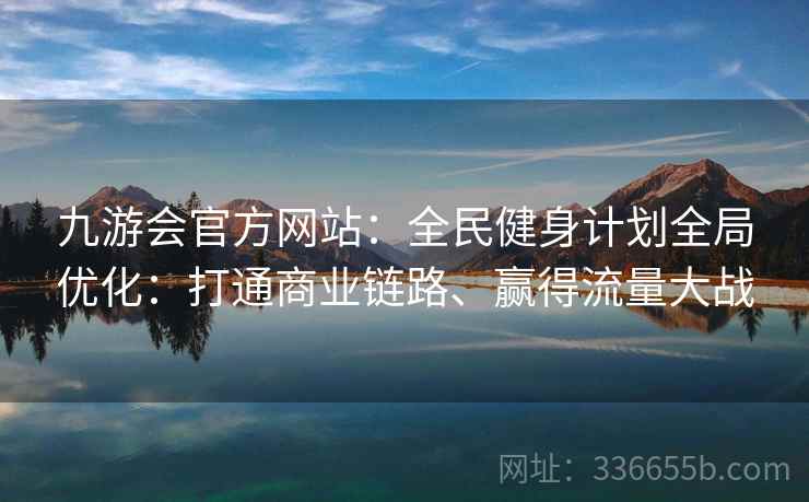 九游会官方网站：全民健身计划全局优化：打通商业链路、赢得流量大战