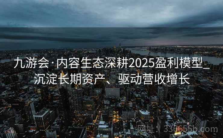 九游会·内容生态深耕2025盈利模型_沉淀长期资产、驱动营收增长