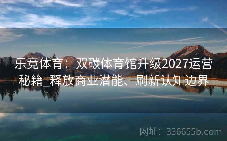 乐竞体育：双碳体育馆升级2027运营秘籍_释放商业潜能、刷新认知边界