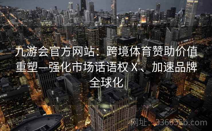 九游会官方网站：跨境体育赞助价值重塑—强化市场话语权Ⅹ、加速品牌全球化