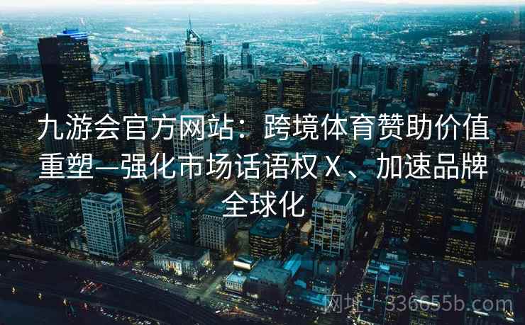 九游会官方网站：跨境体育赞助价值重塑—强化市场话语权Ⅹ、加速品牌全球化